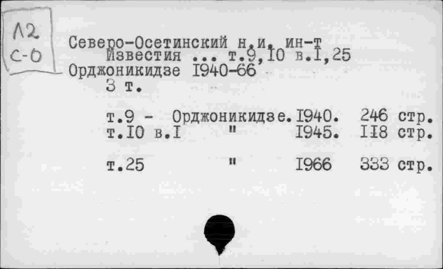 ﻿Северо-Осетинский н.и.ин-т известия ... т.9,10 в.1,25
Орджоникидзе 1940-66
3 т.
т.9 - Орджоникидзе.1940. 246 стр
т.10 B.I	"	1945. 118 стр
т.25	"	1966	333 стр